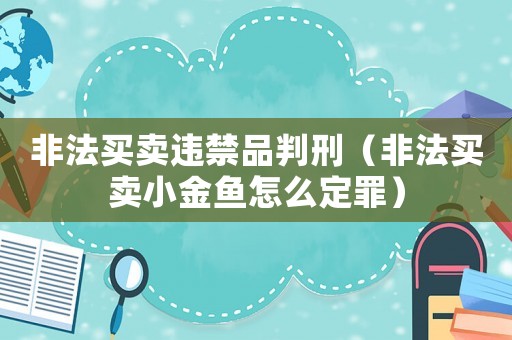 非法買賣違禁品判刑（非法買賣小金魚怎么定罪）