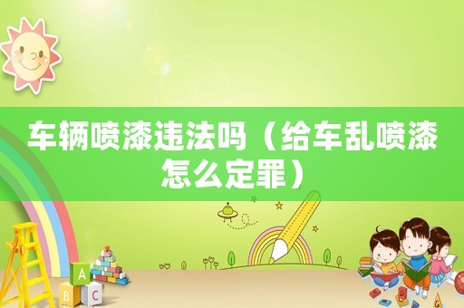 車輛噴漆違法嗎（給車亂噴漆怎么定罪）