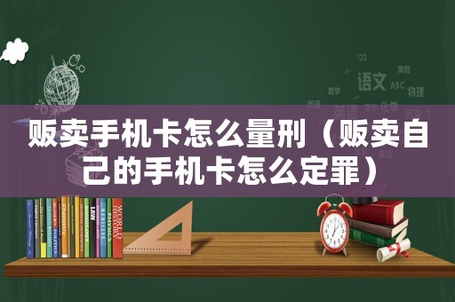 販賣手機卡怎么量刑（販賣自己的手機卡怎么定罪）