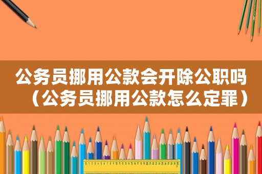 公務員挪用公款會開除公職嗎（公務員挪用公款怎么定罪）