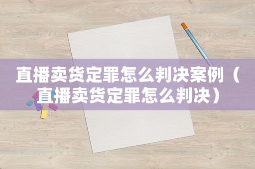 直播賣貨定罪怎么判決案例（直播賣貨定罪怎么判決）