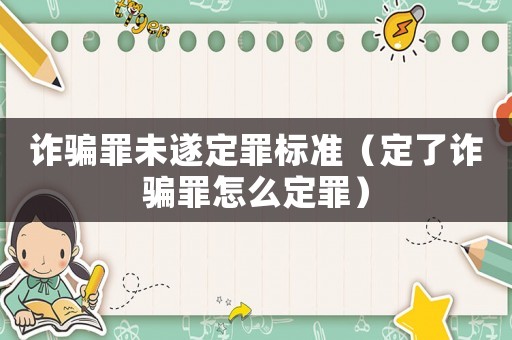 詐騙罪未遂定罪標準（定了詐騙罪怎么定罪）