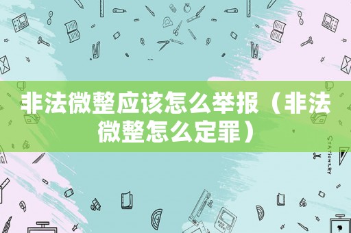 非法微整應該怎么舉報（非法微整怎么定罪）