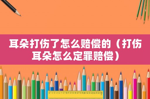耳朵打傷了怎么賠償的（打傷耳朵怎么定罪賠償）