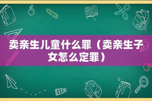 賣親生兒童什么罪（賣親生子女怎么定罪）