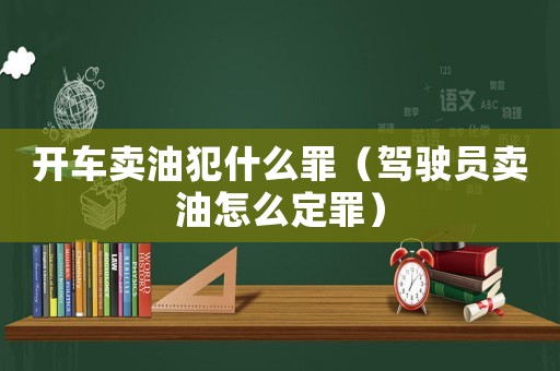 開車賣油犯什么罪（駕駛員賣油怎么定罪）