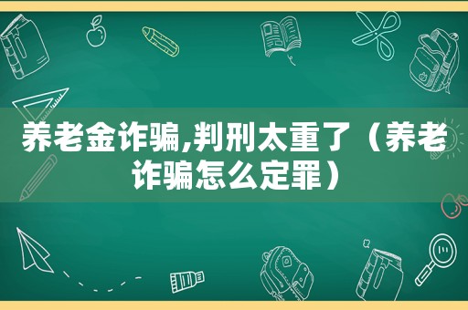 養(yǎng)老金詐騙,判刑太重了（養(yǎng)老詐騙怎么定罪）