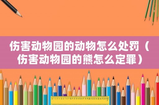 傷害動(dòng)物園的動(dòng)物怎么處罰（傷害動(dòng)物園的熊怎么定罪）