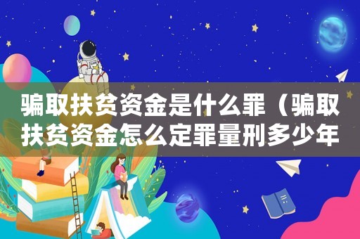 騙取扶貧資金是什么罪（騙取扶貧資金怎么定罪量刑多少年）