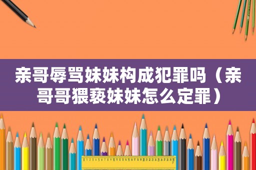 親哥辱罵妹妹構成犯罪嗎（親哥哥猥褻妹妹怎么定罪）