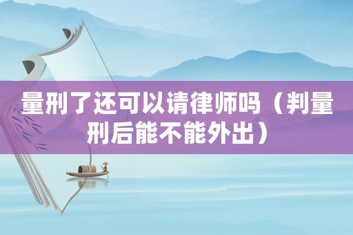 量刑了還可以請律師嗎（判量刑后能不能外出）