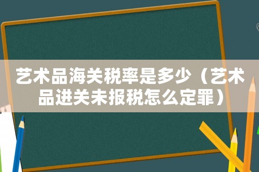 藝術品海關稅率是多少（藝術品進關未報稅怎么定罪）