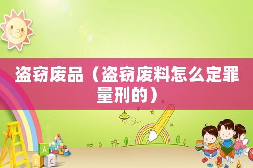 盜竊廢品（盜竊廢料怎么定罪量刑的）