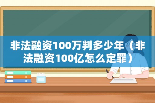 非法融資100萬判多少年（非法融資100億怎么定罪）