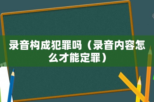 錄音構成犯罪嗎（錄音內容怎么才能定罪）
