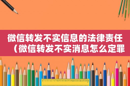 微信轉發不實信息的法律責任（微信轉發不實消息怎么定罪）