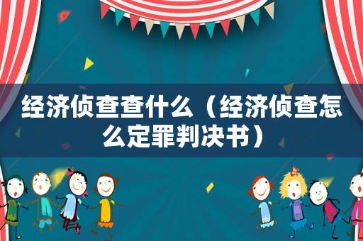 經(jīng)濟偵查查什么（經(jīng)濟偵查怎么定罪判決書）