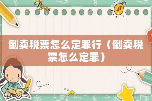 倒賣稅票怎么定罪行（倒賣稅票怎么定罪）