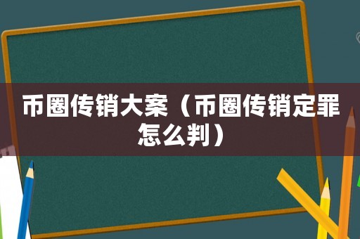 幣圈傳銷大案（幣圈傳銷定罪怎么判）