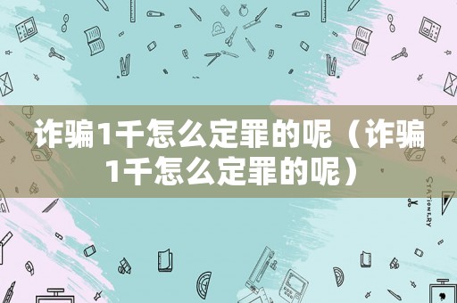 詐騙1千怎么定罪的呢（詐騙1千怎么定罪的呢）