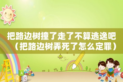 把路邊樹撞了走了不算逃逸吧（把路邊樹弄死了怎么定罪）