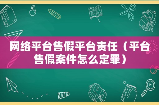網絡平臺售假平臺責任（平臺售假案件怎么定罪）