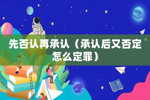 先否認(rèn)再承認(rèn)（承認(rèn)后又否定怎么定罪）