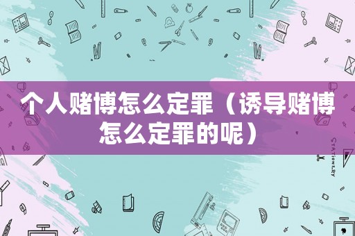 個人賭博怎么定罪（誘導賭博怎么定罪的呢）