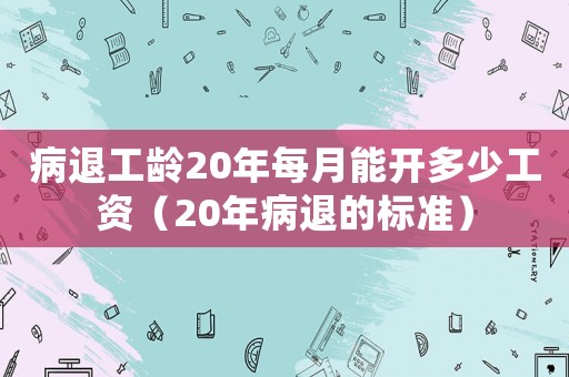 病退工齡20年每月能開多少工資（20年病退的標準）