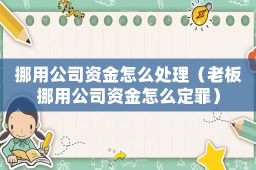 挪用公司資金怎么處理（老板挪用公司資金怎么定罪）