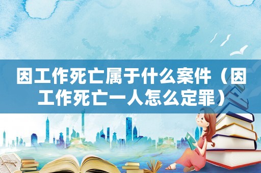 因工作死亡屬于什么案件（因工作死亡一人怎么定罪）