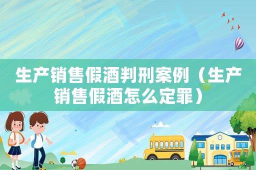 生產銷售假酒判刑案例（生產銷售假酒怎么定罪）
