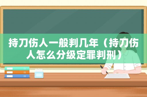 持刀傷人一般判幾年（持刀傷人怎么分級定罪判刑）