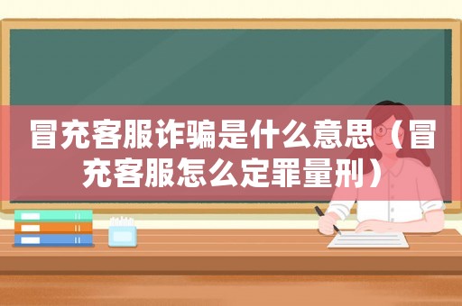 冒充客服詐騙是什么意思（冒充客服怎么定罪量刑）