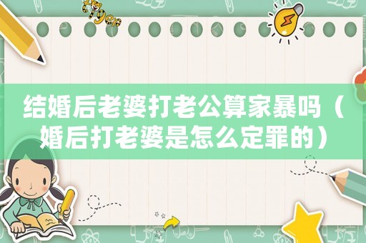 結(jié)婚后老婆打老公算家暴嗎（婚后打老婆是怎么定罪的）