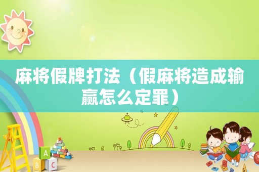 麻將假牌打法（假麻將造成輸贏怎么定罪）