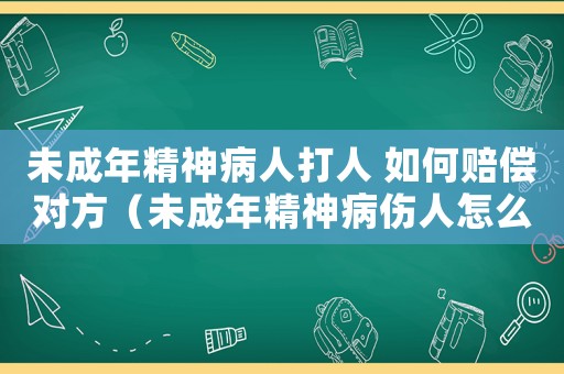 未成年精神病人打人 如何賠償對方（未成年精神病傷人怎么定罪）