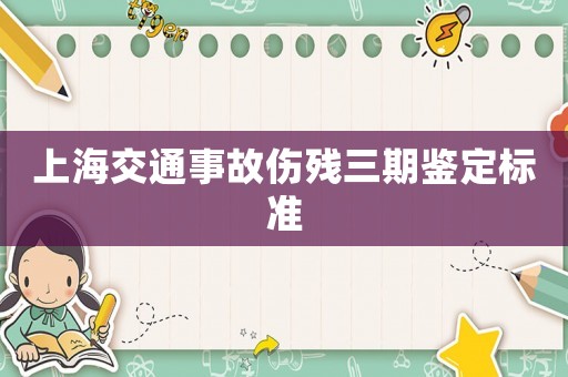 上海交通事故傷殘三期鑒定標(biāo)準(zhǔn)