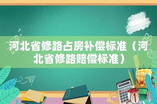 河北省修路占房補償標準（河北省修路賠償標準）