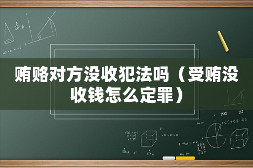 賄賂對方?jīng)]收犯法嗎（受賄沒收錢怎么定罪）