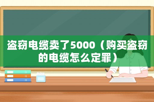 盜竊電纜賣了5000（購買盜竊的電纜怎么定罪）