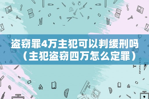盜竊罪4萬主犯可以判緩刑嗎（主犯盜竊四萬怎么定罪）