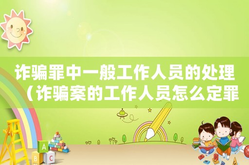 詐騙罪中一般工作人員的處理（詐騙案的工作人員怎么定罪）