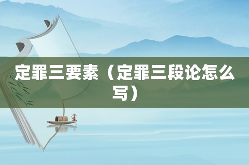 定罪三要素（定罪三段論怎么寫）