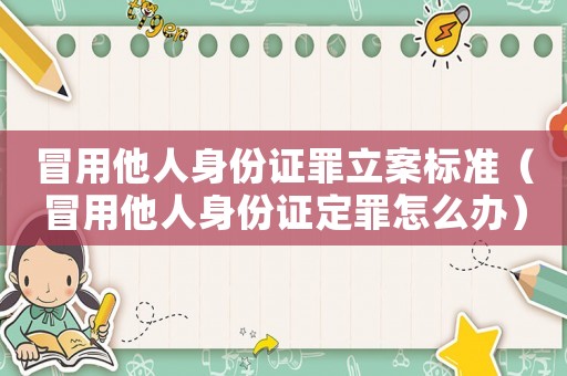 冒用他人身份證罪立案標準（冒用他人身份證定罪怎么辦）