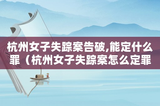 杭州女子失蹤案告破,能定什么罪（杭州女子失蹤案怎么定罪）