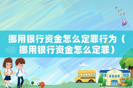 挪用銀行資金怎么定罪行為（挪用銀行資金怎么定罪）