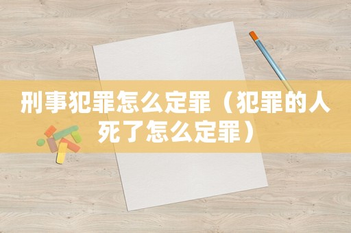刑事犯罪怎么定罪（犯罪的人死了怎么定罪）