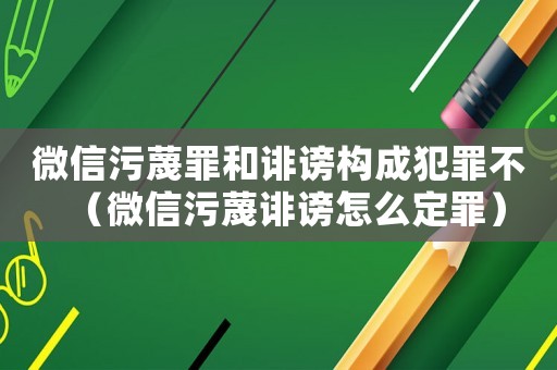 微信污蔑罪和誹謗構成犯罪不（微信污蔑誹謗怎么定罪）