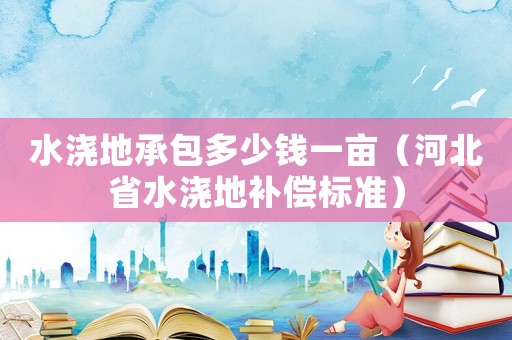 水澆地承包多少錢一畝（河北省水澆地補償標準）